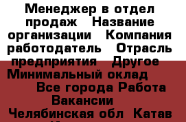 Менеджер в отдел продаж › Название организации ­ Компания-работодатель › Отрасль предприятия ­ Другое › Минимальный оклад ­ 23 500 - Все города Работа » Вакансии   . Челябинская обл.,Катав-Ивановск г.